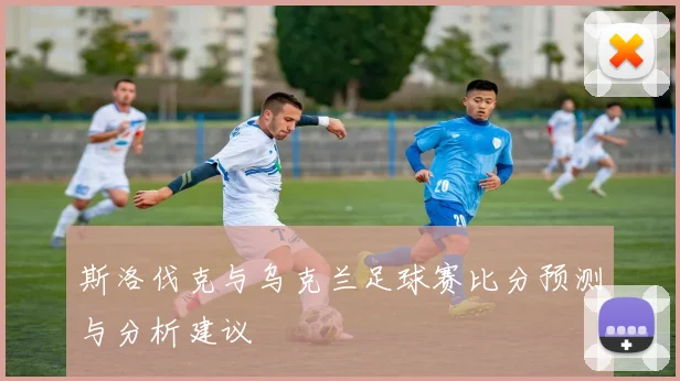 斯洛伐克与乌克兰足球赛比分预测与分析建议