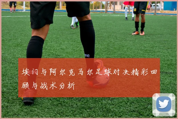 埃门与阿尔克马尔足球对决精彩回顾与战术分析