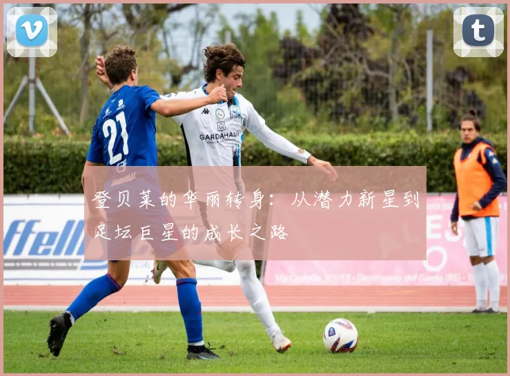 登贝莱的华丽转身：从潜力新星到足坛巨星的成长之路