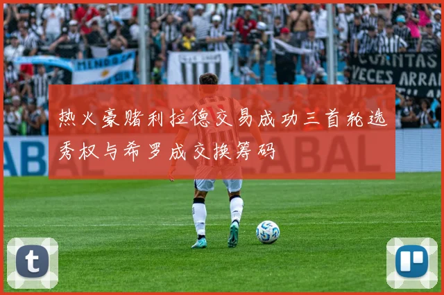 热火豪赌利拉德交易成功三首轮选秀权与希罗成交换筹码