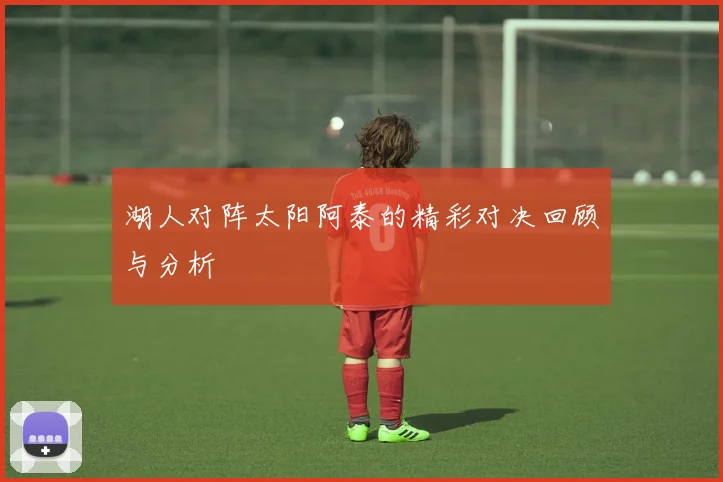 湖人对阵太阳阿泰的精彩对决回顾与分析