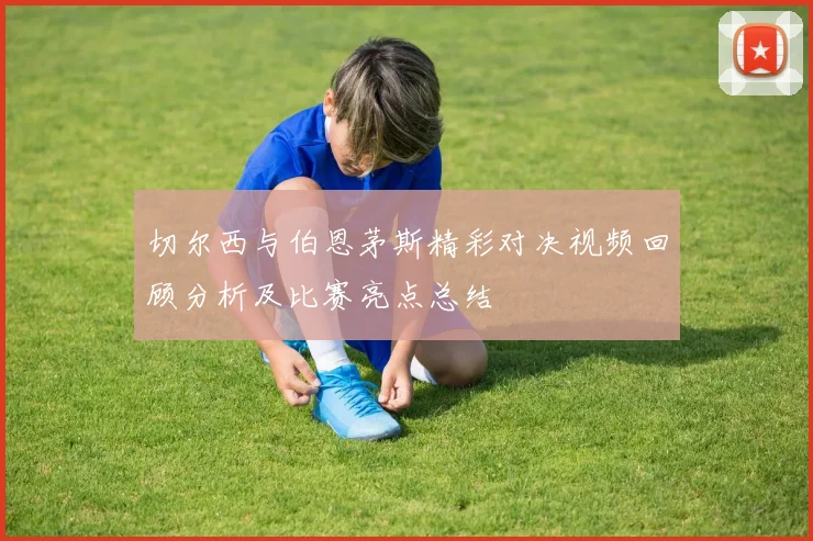 切尔西与伯恩茅斯精彩对决视频回顾分析及比赛亮点总结