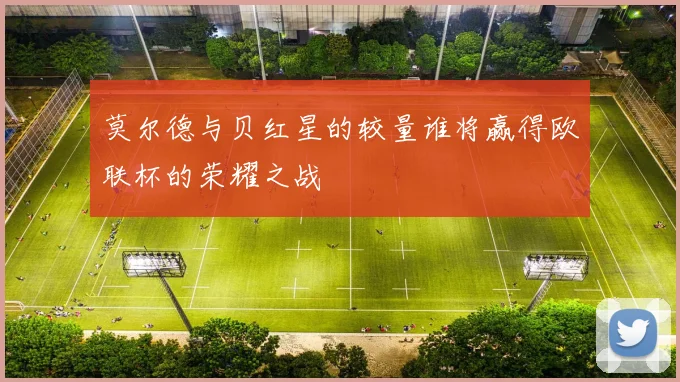 莫尔德与贝红星的较量谁将赢得欧联杯的荣耀之战