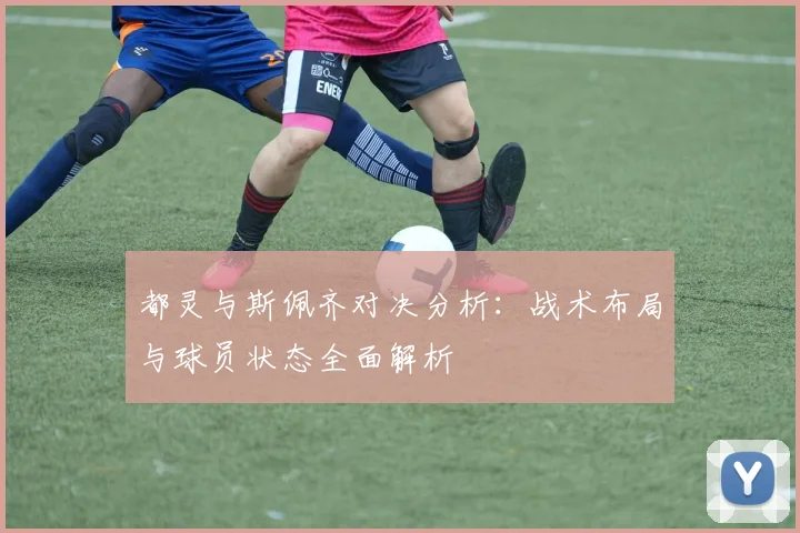 都灵与斯佩齐对决分析：战术布局与球员状态全面解析