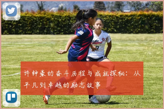 许钟豪的奋斗历程与成就探秘：从平凡到卓越的励志故事