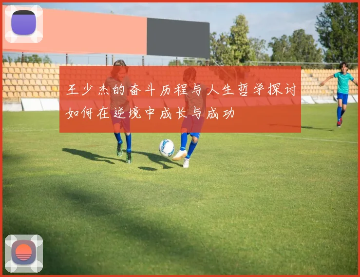 王少杰的奋斗历程与人生哲学探讨如何在逆境中成长与成功